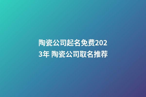 陶瓷公司起名免费2023年 陶瓷公司取名推荐